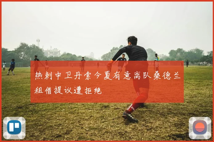 热刺中卫丹索今夏有意离队桑德兰租借提议遭拒绝