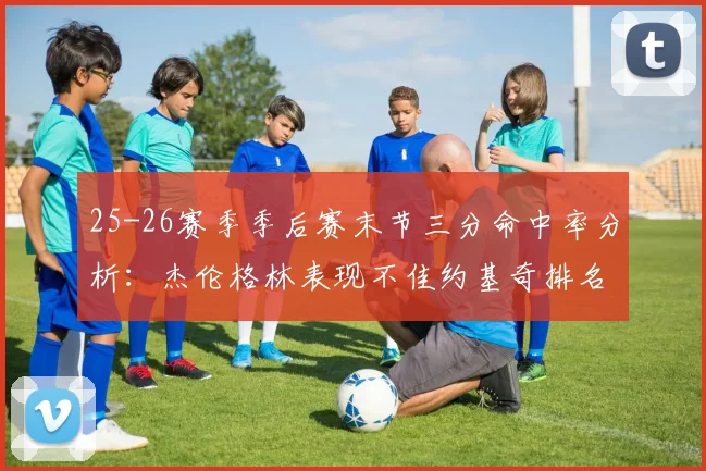 25-26赛季季后赛末节三分命中率分析：杰伦格林表现不佳约基奇排名靠后