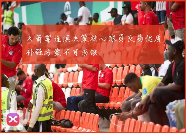 火箭需谨慎决策核心球员交易优质补强方案不可或缺