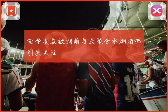 哈登凌晨被捕前与友聚会水烟酒吧引发关注