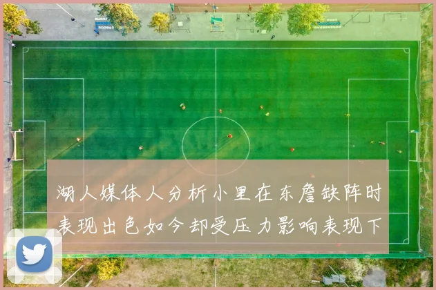 湖人媒体人分析小里在东詹缺阵时表现出色如今却受压力影响表现下滑