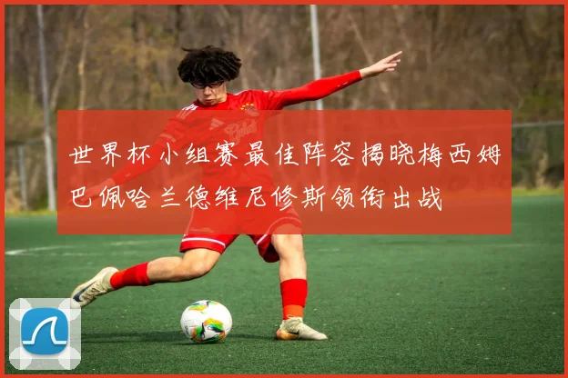 世界杯小组赛最佳阵容揭晓梅西姆巴佩哈兰德维尼修斯领衔出战