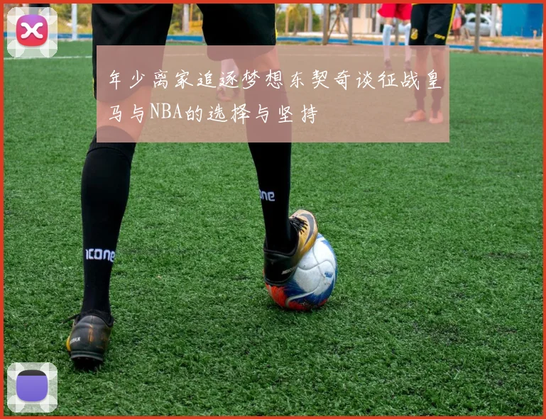 年少离家追逐梦想东契奇谈征战皇马与NBA的选择与坚持