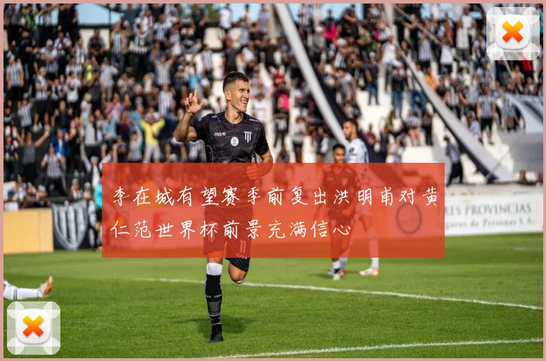 李在城有望赛季前复出洪明甫对黄仁范世界杯前景充满信心