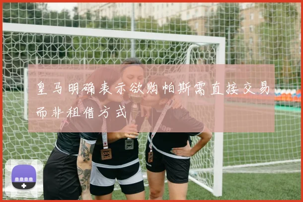 皇马明确表示欲购帕斯需直接交易而非租借方式