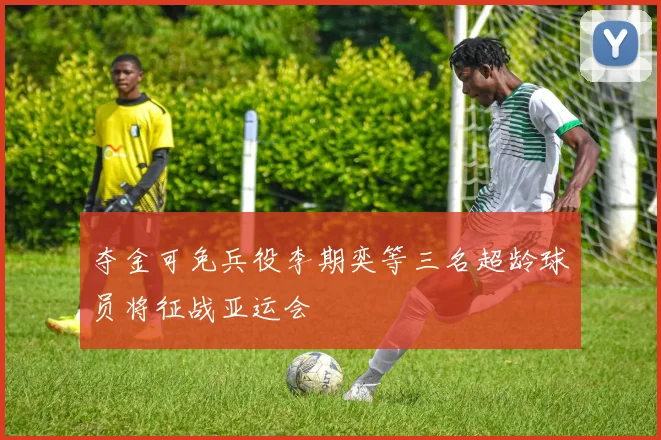 夺金可免兵役李期奕等三名超龄球员将征战亚运会
