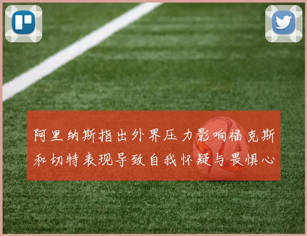 阿里纳斯指出外界压力影响福克斯和切特表现导致自我怀疑与畏惧心理