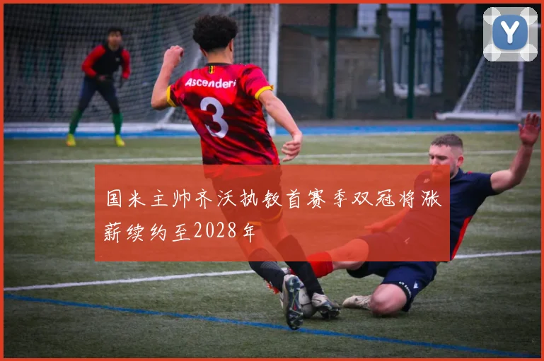 国米主帅齐沃执教首赛季双冠将涨薪续约至2028年