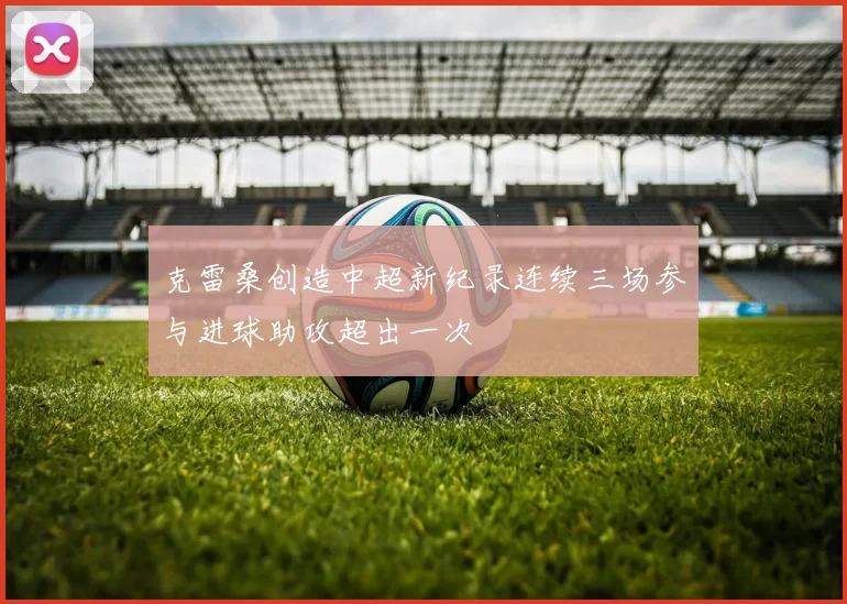 克雷桑创造中超新纪录连续三场参与进球助攻超出一次