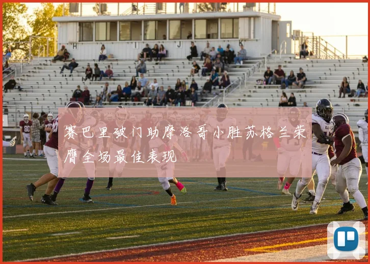 赛巴里破门助摩洛哥小胜苏格兰荣膺全场最佳表现