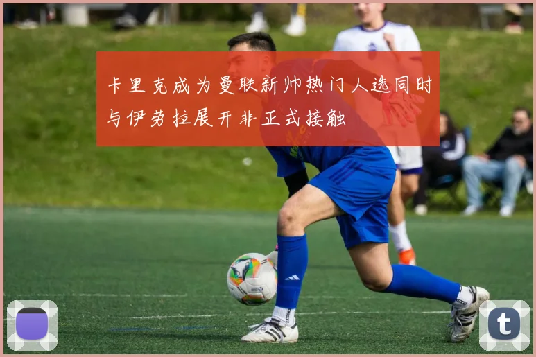 卡里克成为曼联新帅热门人选同时与伊劳拉展开非正式接触