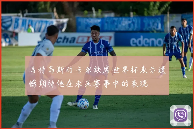 马特乌斯对卡尔缺席世界杯表示遗憾期待他在未来赛事中的表现