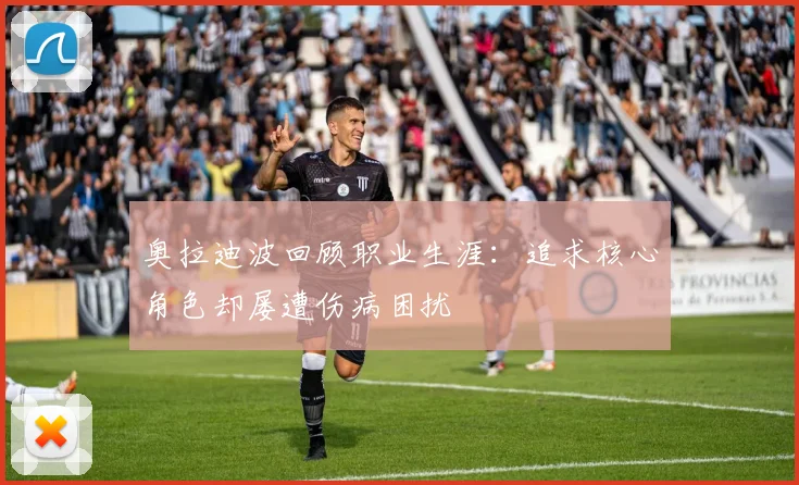 奥拉迪波回顾职业生涯：追求核心角色却屡遭伤病困扰