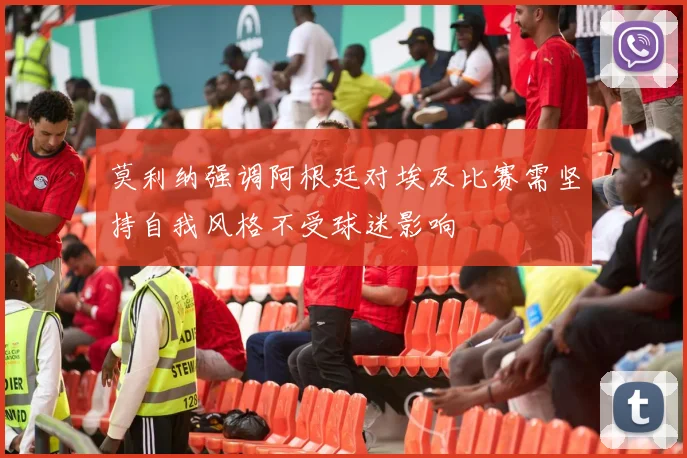 莫利纳强调阿根廷对埃及比赛需坚持自我风格不受球迷影响
