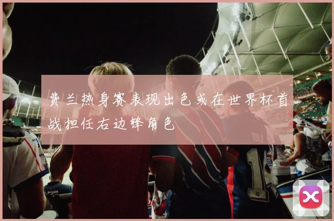 费兰热身赛表现出色或在世界杯首战担任右边锋角色