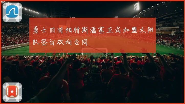 勇士旧将帕特斯潘塞正式加盟太阳队签订双向合同