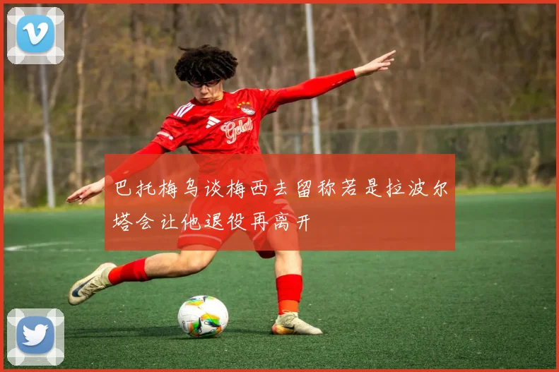 巴托梅乌谈梅西去留称若是拉波尔塔会让他退役再离开