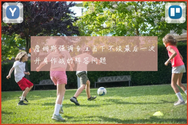 詹姆斯强调专注当下不谈最后一次并肩作战的阵容问题