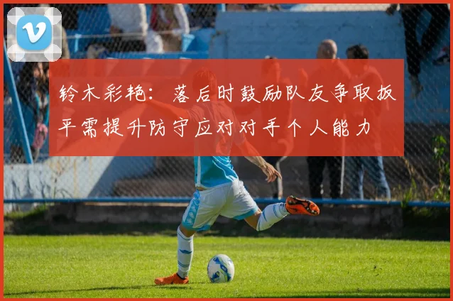 铃木彩艳：落后时鼓励队友争取扳平需提升防守应对对手个人能力