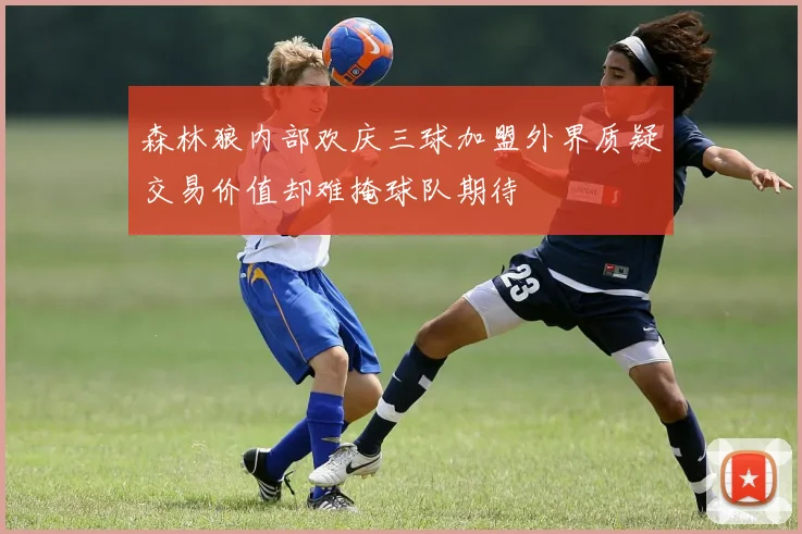 森林狼内部欢庆三球加盟外界质疑交易价值却难掩球队期待