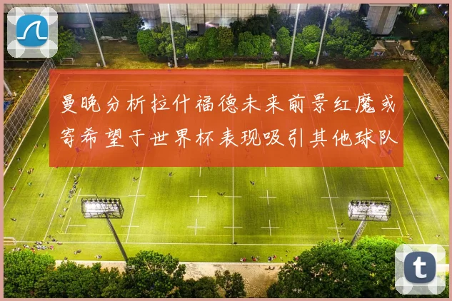 曼晚分析拉什福德未来前景红魔或寄希望于世界杯表现吸引其他球队
