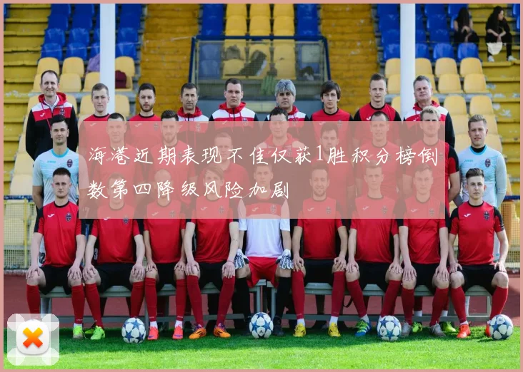 海港近期表现不佳仅获1胜积分榜倒数第四降级风险加剧