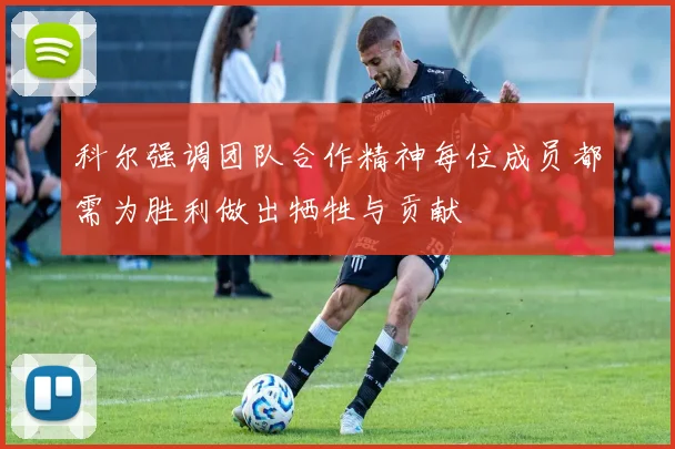 科尔强调团队合作精神每位成员都需为胜利做出牺牲与贡献
