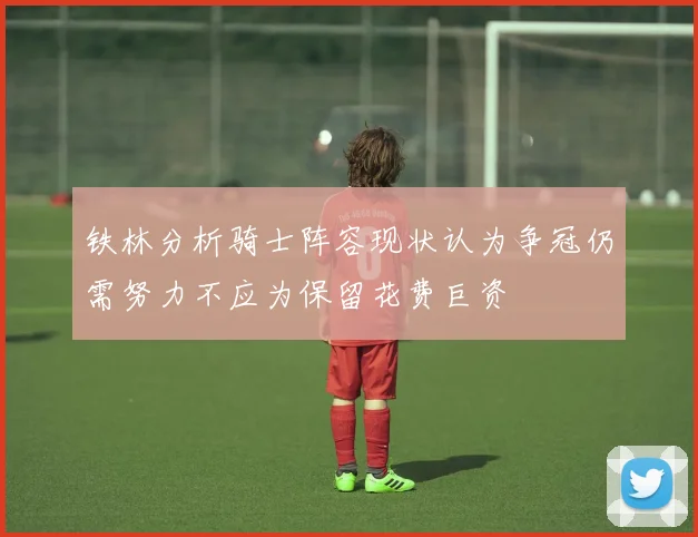 铁林分析骑士阵容现状认为争冠仍需努力不应为保留花费巨资