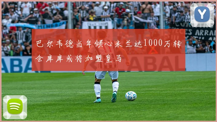 巴尔韦德当年倾心米兰达1000万转会库库或将加盟皇马