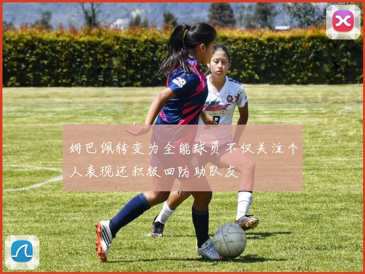 姆巴佩转变为全能球员不仅关注个人表现还积极回防助队友