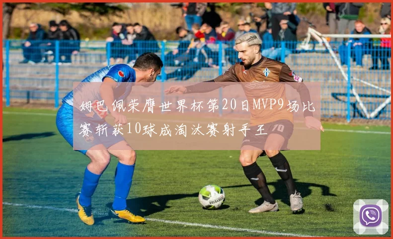 姆巴佩荣膺世界杯第20日MVP9场比赛斩获10球成淘汰赛射手王